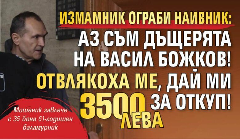 Измамник ограби наивник: Аз съм дъщерята на Васил Божков! Отвлякоха ме, дай ми 3500 лева за откуп!