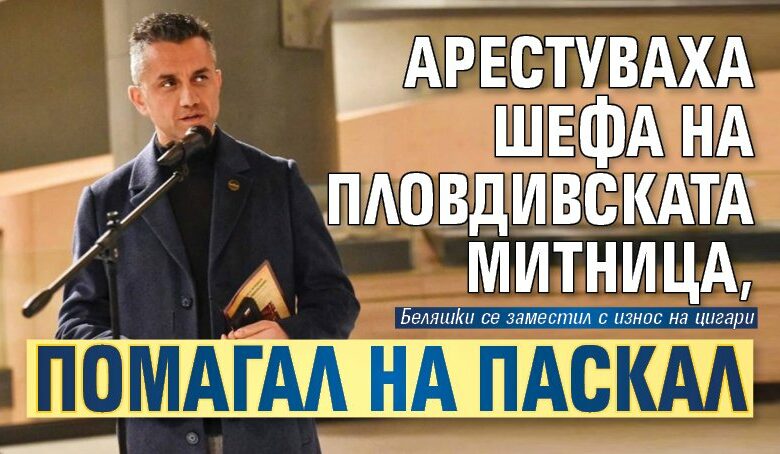 Арестуваха шефа на пловдивската митница, помагал на Паскал