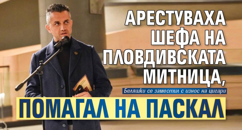 Арестуваха шефа на пловдивската митница, помагал на Паскал