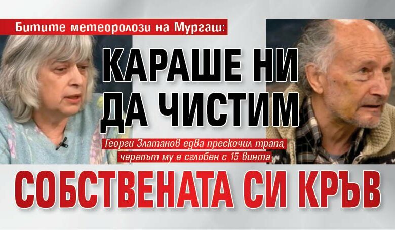Битите метеоролози на Мургаш: Караше ни да чистим собствената си кръв