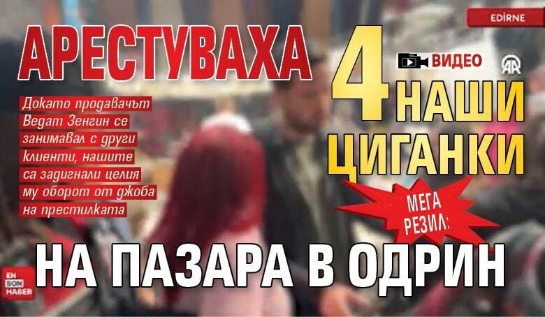 МЕГА РЕЗИЛ: Арестуваха 4 наши циганки на пазара в Одрин (ВИДЕО)