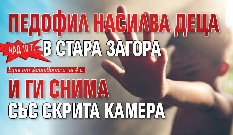 Над 10 г.: Педофил насилва деца в Стара Загора и ги снима със скрита камера