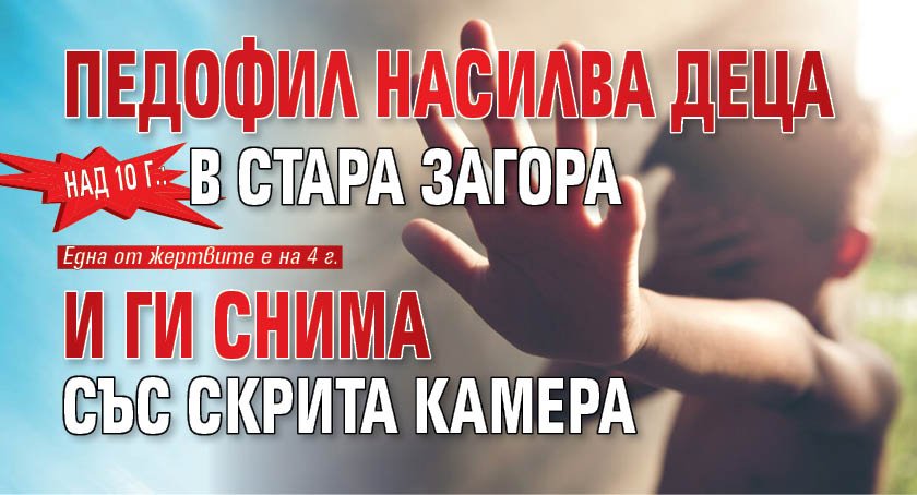 Над 10 г.: Педофил насилва деца в Стара Загора и ги снима със скрита камера