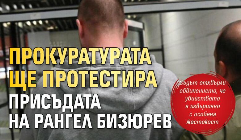 Прокуратурата ще протестира присъдата на Рангел Бизюрев