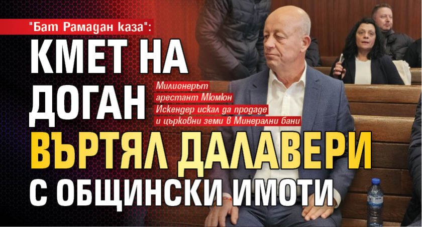 "Бат Рамадан каза": Кмет на Доган въртял далавери с общински имоти