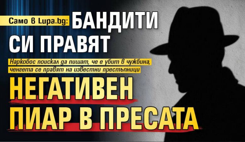 Само в Lupa.bg: Бандити си правят негативен пиар в пресата