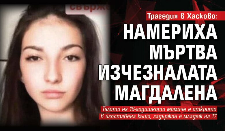 Трагедия в Хасково: Намериха мъртва изчезналата Магдалена