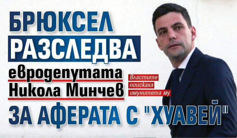 Брюксел разследва евродепутата Никола Минчев за аферата с "Хуавей"