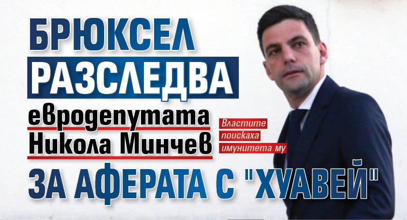 Брюксел разследва евродепутата Никола Минчев за аферата с "Хуавей"