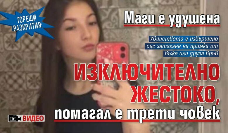 ГОРЕЩИ РАЗКРИТИЯ: Маги е удушена изключително жестоко, помагал е трети човек (ВИДЕО)