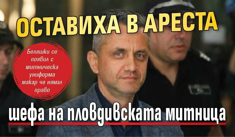 Оставиха в ареста шефа на пловдивската митница