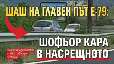 Шаш на главен път Е-79: Шофьор кара в насрещното