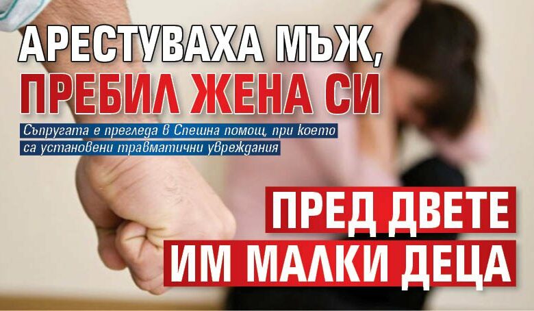 Арестуваха мъж, пребил жена си пред двете им малки деца