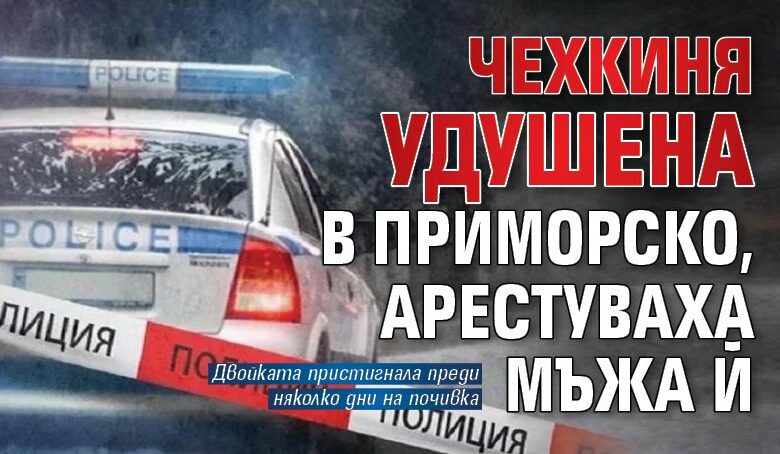 Чехкиня удушена в Приморско, арестуваха мъжа й