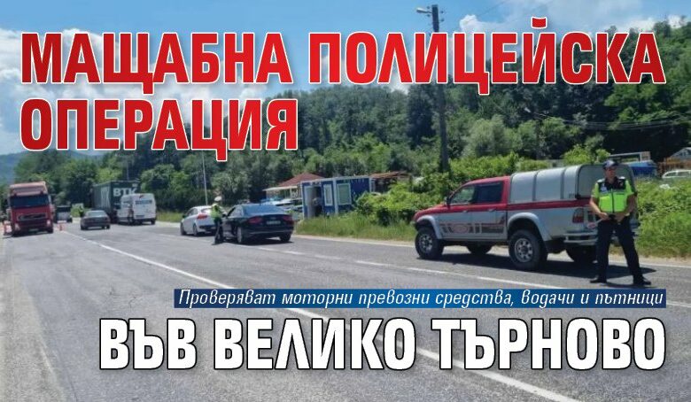Мащабна полицейска операция във Велико Търново