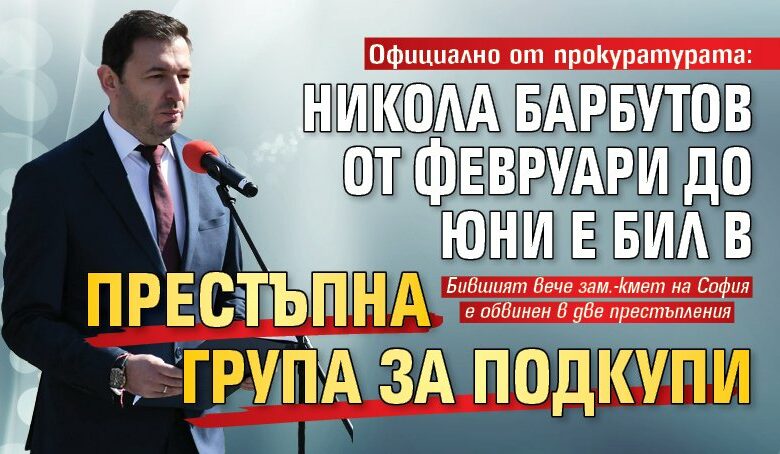 Официално от прокуратурата: Никола Барбутов от февруари до юни е бил в престъпна група за подкупи