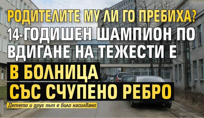 Родителите му ли го пребиха? 14-годишен шампион по вдигане на тежести е в болница със счупено ребро