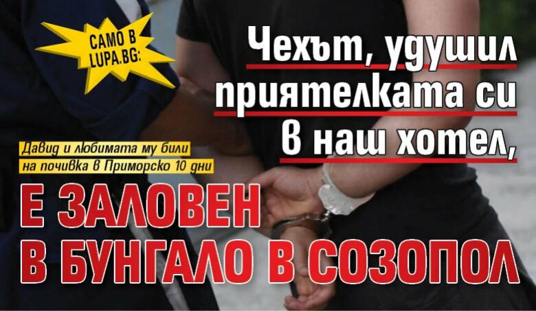 Само в Lupa.bg: Чехът, удушил приятелката си в наш хотел, е заловен в бунгало в Созопол