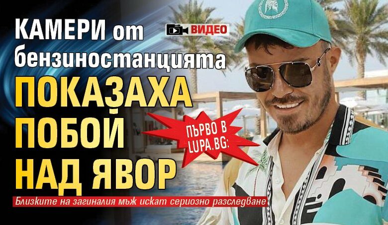 Само в Lupa.bg: Камери от бензиностанцията показаха побой над Явор (ВИДЕО)