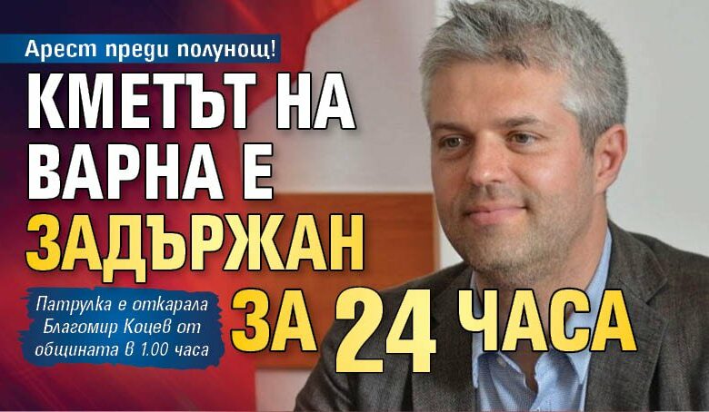 Арест преди полунощ! Кметът на Варна е задържан за 24 часа