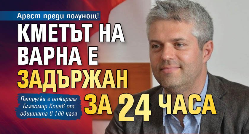 Арест преди полунощ! Кметът на Варна е задържан за 24 часа