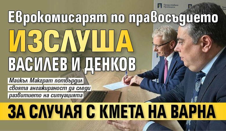 Еврокомисарят по правосъдието изслуша Василев и Денков за случая с кмета на Варна
