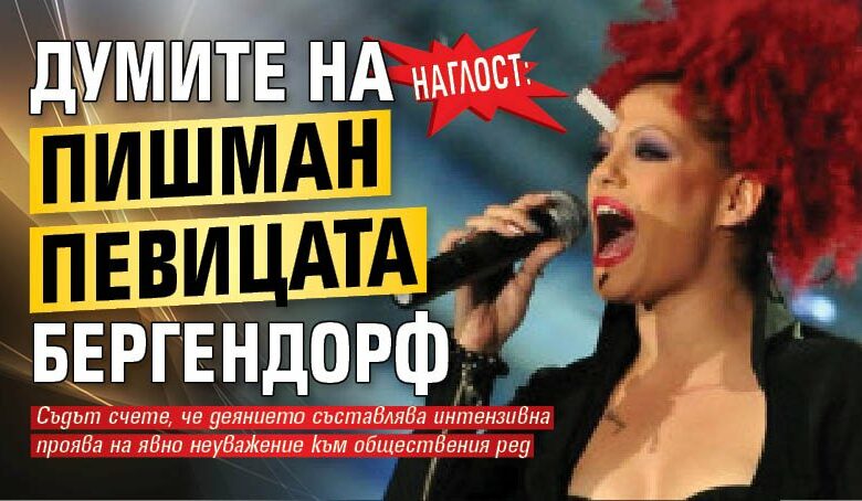 Наглост! Думите на пишман певицата Бергендорф