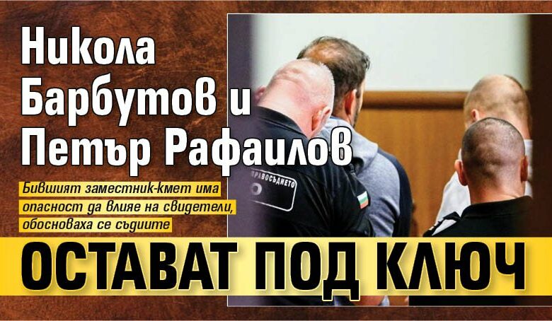 Никола Барбутов и Петър Рафаилов остават под ключ