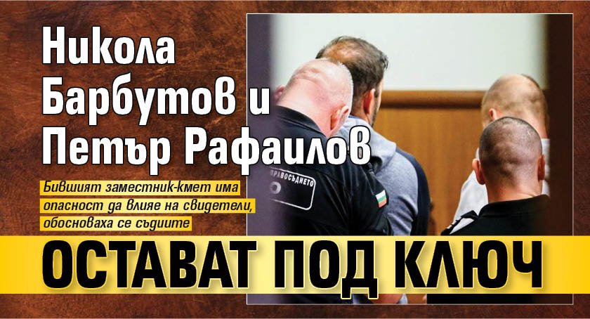 Никола Барбутов и Петър Рафаилов остават под ключ