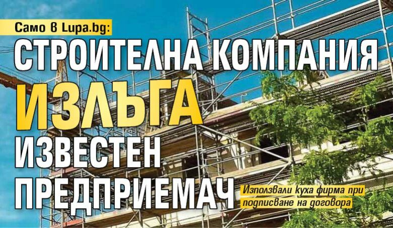 Само в Lupa.bg: Строителна компания излъга известен предприемач