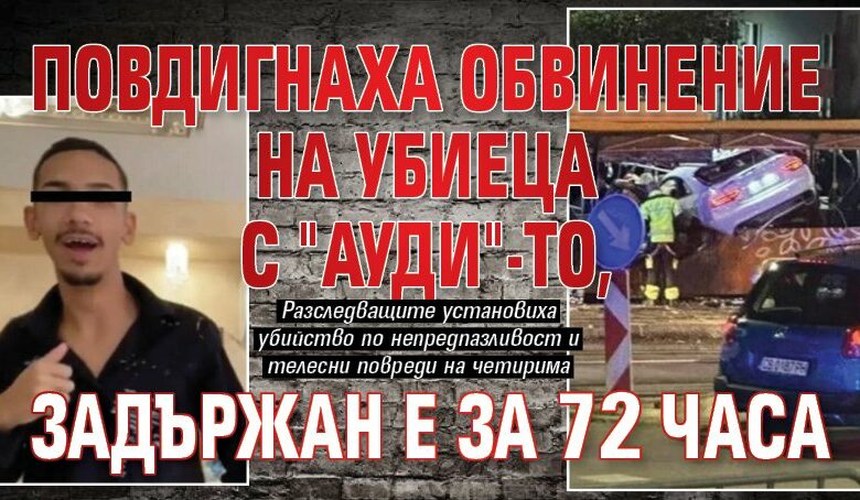 Повдигнаха обвинение на убиеца с "Ауди"-то, задържан е за 72 часа