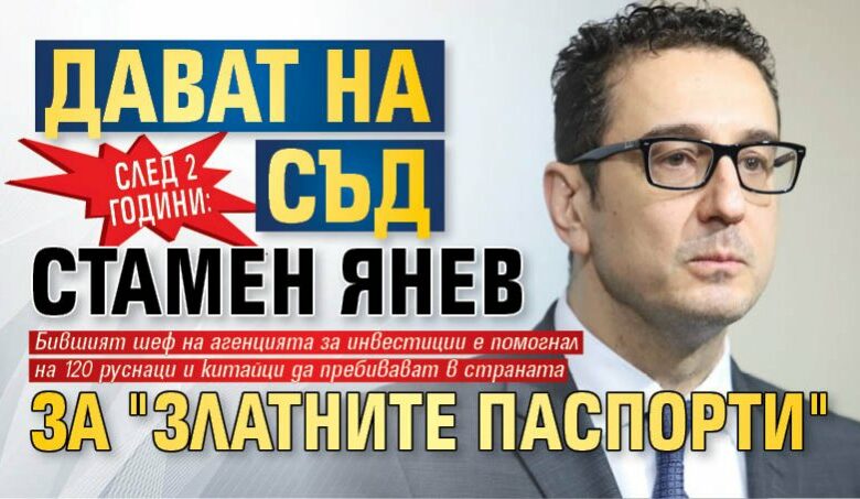 След 2 години отлагане: Дават на съд Стамен Янев за "златните паспорти"