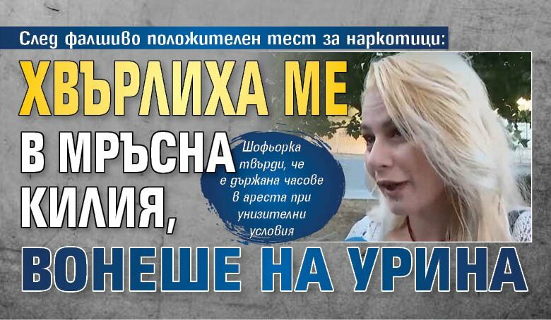След фалшиво положителен тест за наркотици: Хвърлиха ме в мръсна килия, вонеше на урина