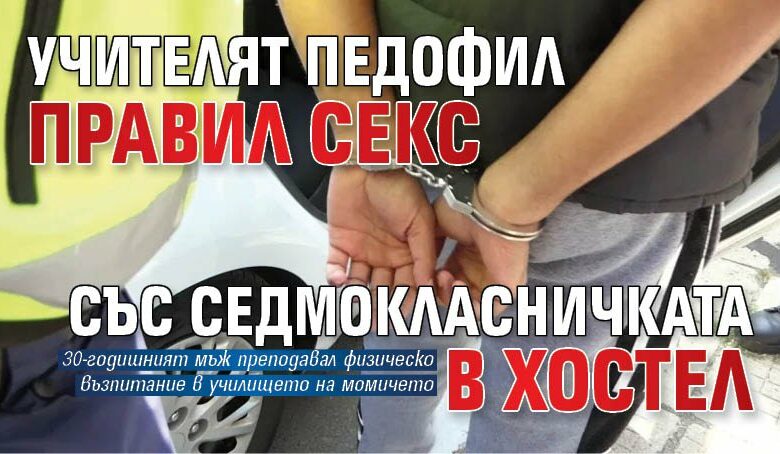 Учителят педофил правил секс със седмокласничката в хостел