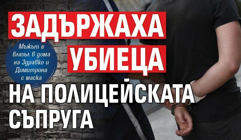 Задържаха убиеца на полицейската съпруга