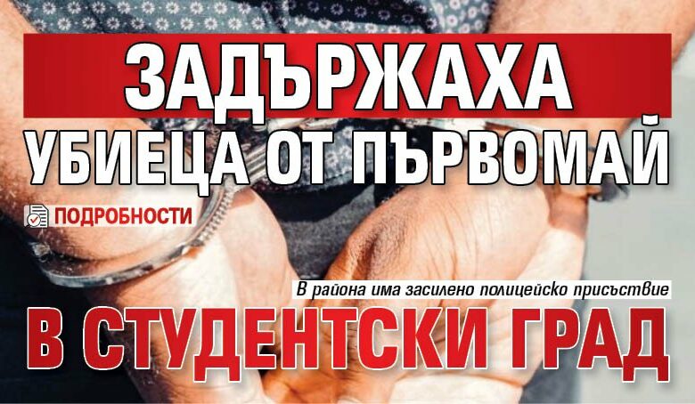 Задържаха убиеца от Първомай в Студентски град (подробности)