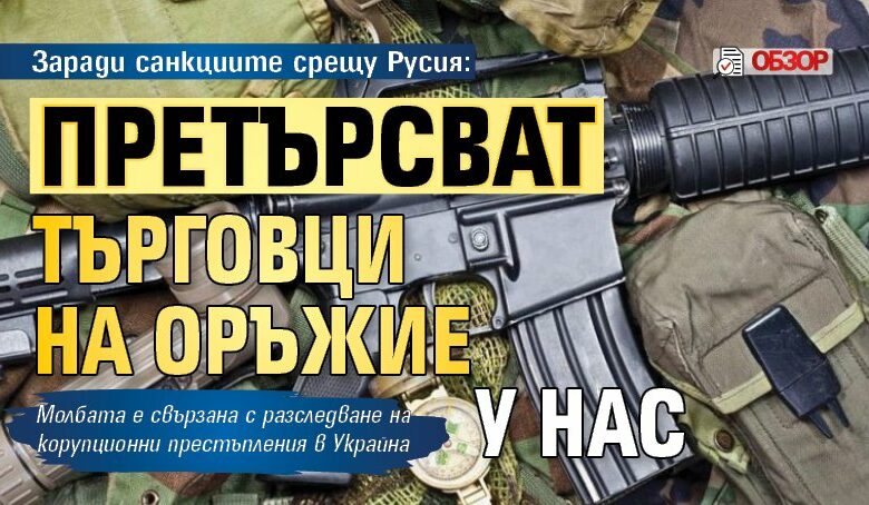 Заради санкциите срещу Русия: Претърсват търговци на оръжие у нас (ОБЗОР)