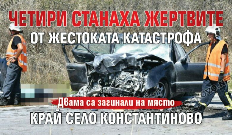 Четири станаха жертвите от жестоката катастрофа край село Константиново