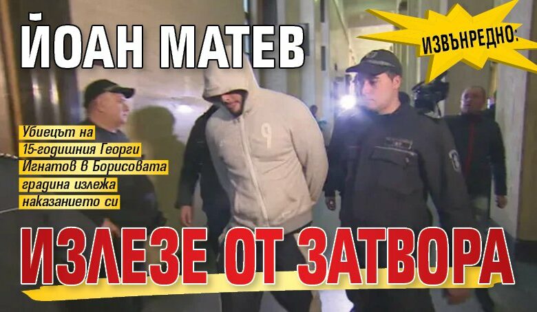 ИЗВЪНРЕДНО: Йоан Матев излезе от затвора