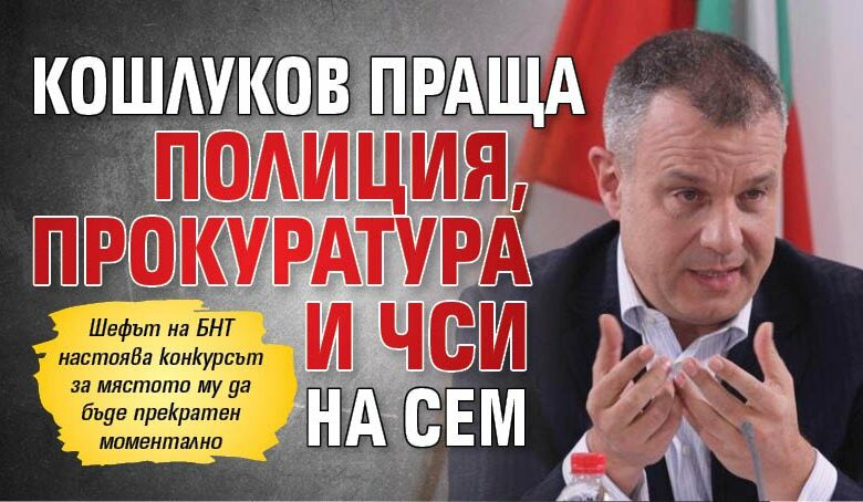 Кошлуков праща полиция, прокуратура и ЧСИ на СЕМ