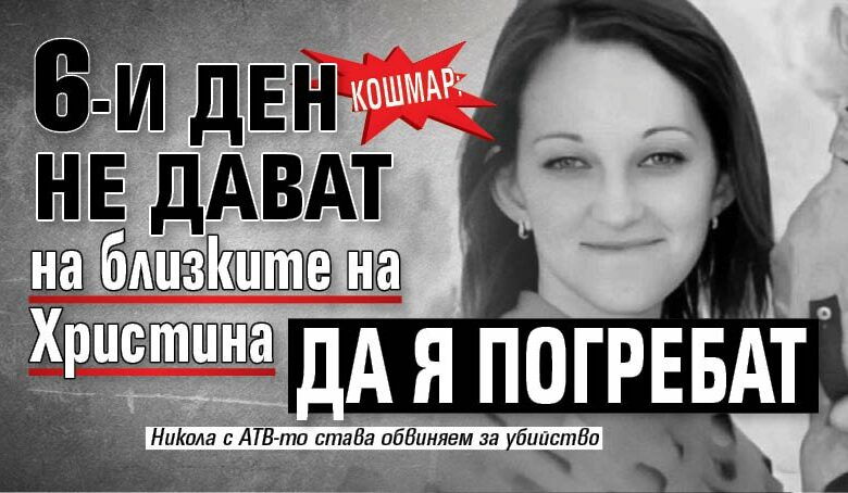 КОШМАР: 6-и ден не дават на близките на Христина да я погребат