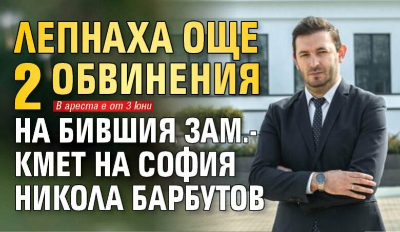 Лепнаха още 2 обвинения на бившия зам.-кмет на София Никола Барбутов