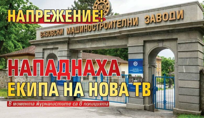 Напрежение! Нападнаха екипа на Нова тв