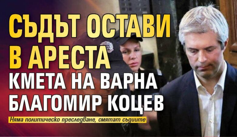 Съдът остави в ареста кмета на Варна Благомир Коцев
