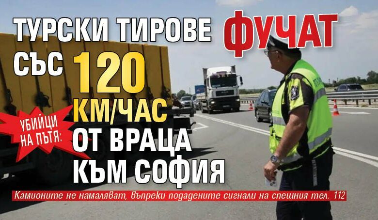 Убийци на пътя: Турски тирове фучат със 120 км/час от Враца към София