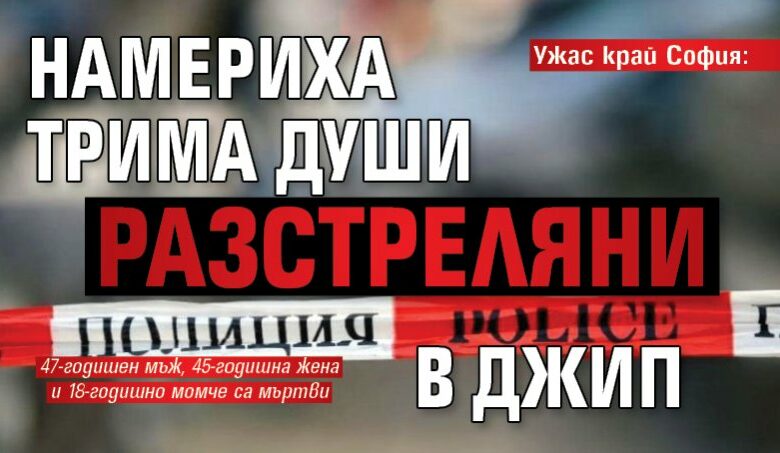 Ужас край София: Намериха трима души разстреляни в джип