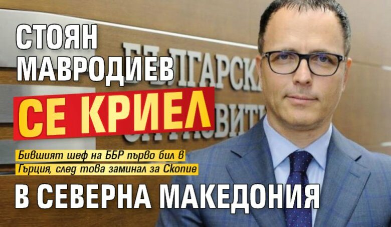 Стоян Мавродиев се криел в Северна Македония