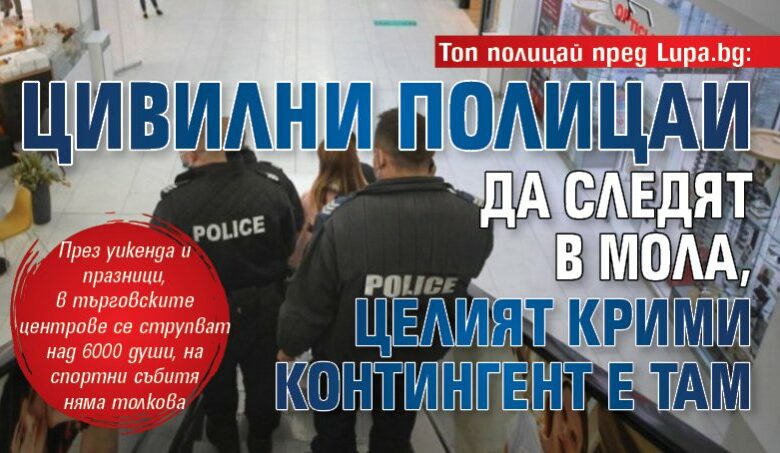 Топ полицай пред Lupa.bg: Цивилни полицаи да следят в мола, целият крими контингент е там