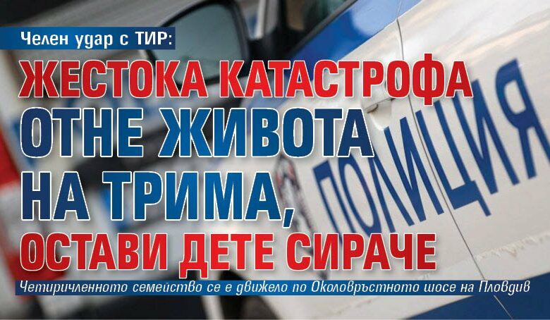 Челен удар с ТИР: Жестока катастрофа отне живота на трима, остави дете сираче