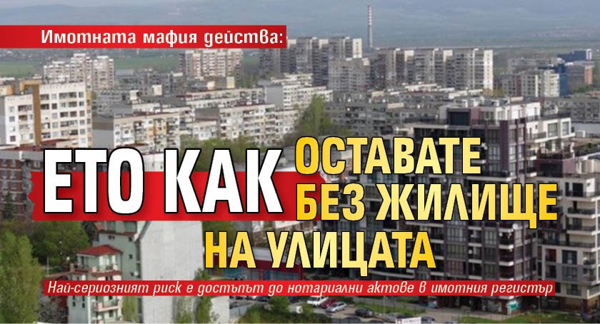 Имотната мафия действа: Ето как оставате без жилище на улицата